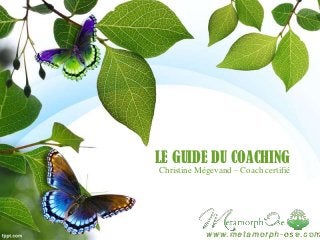 LE GUIDE DU COACHING
Christine Mégevand – Coach certifié

w w w. m e t a m o r p h - o s e . c o m

 