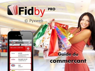 © Pyxweb
Guide du
commercant
Fidby PRO
 