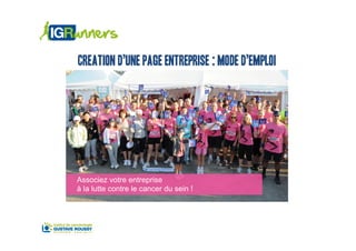 Contact :
                                        francine.trocme@igr.fr




Creation d’une page ENTREPRISE :
           mode d’emploi




Associez votre entreprise
à la lutte contre le cancer du sein !
 