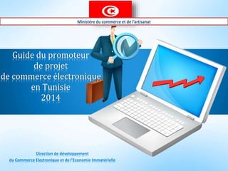 Guide du promoteur
de projet
de commerce électronique
en Tunisie
2014
Direction de développement
du Commerce Electronique et de l’Economie Immatérielle
Ministère du commerce et de l’artisanat
 