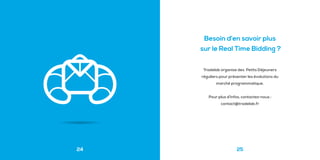 24
Besoin d’en savoir plus
sur le Real Time Bidding ?
25
Tradelab organise des Petits Déjeuners
réguliers pour présenter les évolutions du
marché programmatique.
Pour plus d’infos, contactez-nous :
contact@tradelab.fr
 
