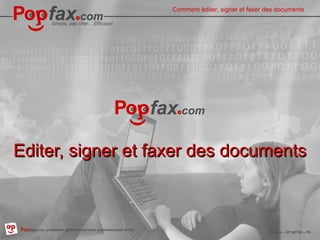 Easy, inexpensive…Effective ! 
Comment éditer, signer et faxer des How to edit, sign and fax documents 
Simple, pas cher... Efficace! 
EEddiitteerr,, ssiiggnneerr eett ffaaxxeerr ddeess ddooccuummeennttss 
3P1o.1p0fa.1x4.prestataire global de services professionnels de fax 
Popfax.com, professional fax services, worldwide Popfax – SF140720 – EN 
FR 
 