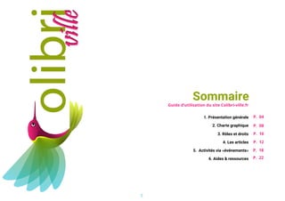 Sommaire
Guide d’utilisation du site Colibri-ville.fr
1. Présentation générale
2. Charte graphique
3. Rôles et droits
4. Les articles
5. Activités via «événements»
6. Aides & ressources
P. 04
P. 08
P. 10
P. 12
P. 18
P. 22
2
 