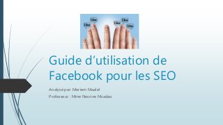 Guide d’utilisation de
Facebook pour les SEO
Analysé par: Meriem Maalel
Professeur : Mme Nesrine Msadaa
 
