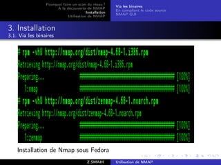 Pourquoi faire un scan du résau ?
                                                       Via les binaires
                       A la découverte de NMAP
                                                       En compilant le code source
                                        Installation
                                                       NMAP GUI
                             Utilisation de NMAP


3. Installation
3.1. Via les binaires




    Installation de Nmap sous Fedora
                                         Z.SMAHI       Utilisation de NMAP
 