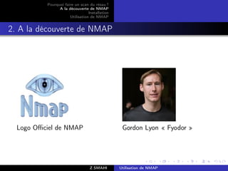 Pourquoi faire un scan du résau ?
                A la découverte de NMAP
                                 Installation
                      Utilisation de NMAP


2. A la découverte de NMAP




  Logo Oﬃciel de NMAP                            Gordon Lyon « Fyodor »




                                  Z.SMAHI       Utilisation de NMAP
 