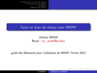 Pourquoi faire un scan du résau ?
             A la découverte de NMAP
                              Installation
                   Utilisation de NMAP




       Faire un scan du réseau avec NMAP

                           Zakaria SMAHI
                      @mail : <z_smahi@esi.dz>



guide des débutants pour l’utilisation de NMAP, Février 2013




                               Z.SMAHI       Utilisation de NMAP
 