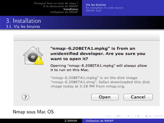 Pourquoi faire un scan du résau ?
                                                       Via les binaires
                       A la découverte de NMAP
                                                       En compilant le code source
                                        Installation
                                                       NMAP GUI
                             Utilisation de NMAP


3. Installation
3.1. Via les binaires




    Nmap sous Mac OS
                                         Z.SMAHI       Utilisation de NMAP
 