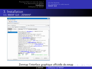 Pourquoi faire un scan du résau ?
                                                  Via les binaires
                  A la découverte de NMAP
                                                  En compilant le code source
                                   Installation
                                                  NMAP GUI
                        Utilisation de NMAP


3. Installation
3.3. NMAP GUI - ZENMAP




            Zenmap l’interface graphique oﬃcielle de nmap
                                    Z.SMAHI       Utilisation de NMAP
 