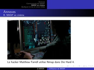 Annexes
                    Communauté de NMAP
                          NMAP en cinéma
              Quelques Livres et Liens Utiles


Annexes
B. NMAP en cinéma




   Le hacker Matthew Farrell utilise Nmap dans Die Hard 4.

                                  Z.SMAHI       Utilisation de NMAP
 
