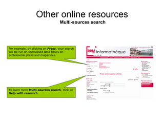 Other online resources
                                    Multi-sources search




For example, by clicking on Press, your search
will be run on specialised data bases on
professional press and magazines.




To learn more Multi-sources search, click on
Help with research.
 