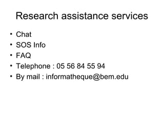 Research assistance services
•   Chat
•   SOS Info
•   FAQ
•   Telephone : 05 56 84 55 94
•   By mail : informatheque@bem.edu
 