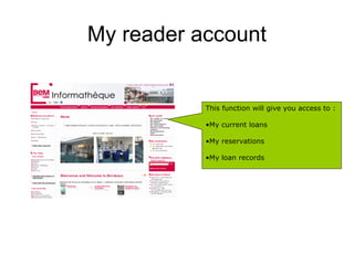 My reader account


           This function will give you access to :

           •My current loans

           •My reservations

           •My loan records
 