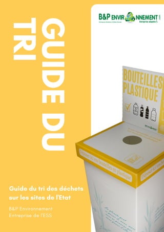 GUIDE
DU
TRI
Guide du tri des déchets
sur les sites de l'Etat
B&P Environnement
Entreprise de l'ESS
 