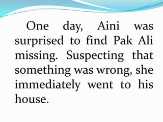 One day, Aini was
surprised to find Pak Ali
missing. Suspecting that
something was wrong, she
immediately went to his
house.
 