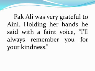 Pak Ali was very grateful to
Aini. Holding her hands he
said with a faint voice, “I’ll
always remember you for
your kindness.”
 