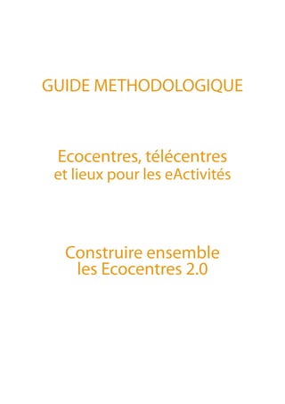 GUIDE METHODOLOGIQUE


 Ecocentres, télécentres
 et lieux pour les eActivités



  Construire ensemble
   les Ecocentres 2.0
 