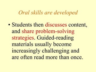 Oral skills are developed Students then  discuss es  content, and  share problem-solving strategies . Guided-reading materials usually become increasingly challenging and are often read more than once.  