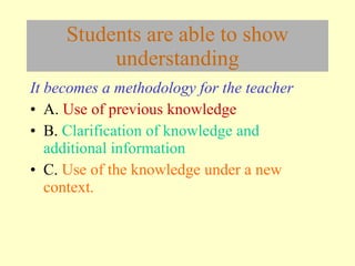 Students are able to show understanding It be c omes a methodology for the teacher A.  Use of previous knowledge B.  Clarification of knowledge and additional information C.  Use of the knowledge under a new context. 