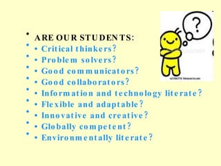ARE  OUR  STUDENTS: •  Critical thinkers? •  Problem solvers? •  Good communicators? •  Good collaborators? •  Information and technology literate? •  Flexible and adaptable? •  Innovative and creative? •  Globally competent? •  Environmentally literate? 