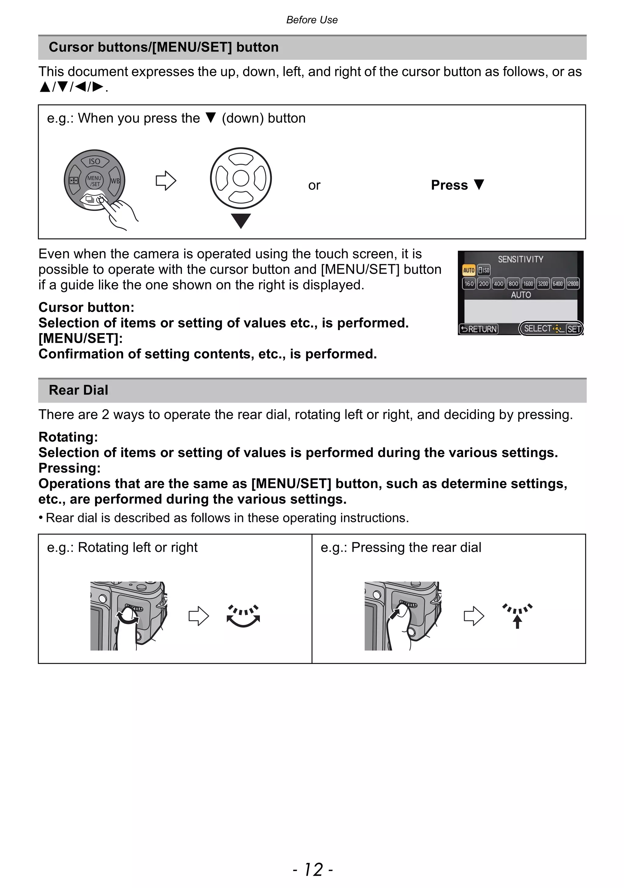 Before Use
- 12 -
This document expresses the up, down, left, and right of the cursor button as follows, or as
3/4/2/1.
Even when the camera is operated using the touch screen, it is
possible to operate with the cursor button and [MENU/SET] button
if a guide like the one shown on the right is displayed.
Cursor button:
Selection of items or setting of values etc., is performed.
[MENU/SET]:
Confirmation of setting contents, etc., is performed.
There are 2 ways to operate the rear dial, rotating left or right, and deciding by pressing.
Rotating:
Selection of items or setting of values is performed during the various settings.
Pressing:
Operations that are the same as [MENU/SET] button, such as determine settings,
etc., are performed during the various settings.
• Rear dial is described as follows in these operating instructions.
Cursor buttons/[MENU/SET] button
e.g.: When you press the 4 (down) button
or Press 4
Rear Dial
e.g.: Rotating left or right e.g.: Pressing the rear dial
 