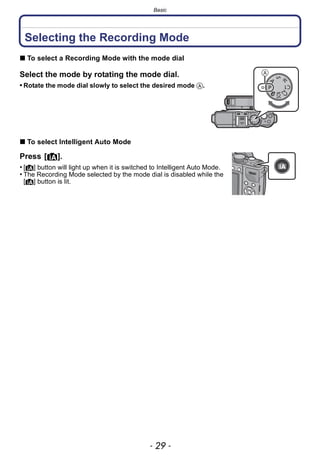 - 29 -
Basic
Basic
Selecting the Recording Mode
∫ To select a Recording Mode with the mode dial
Select the mode by rotating the mode dial.
• Rotate the mode dial slowly to select the desired mode A.
∫ To select Intelligent Auto Mode
Press [¦].
• [¦] button will light up when it is switched to Intelligent Auto Mode.
• The Recording Mode selected by the mode dial is disabled while the
[¦] button is lit.
 