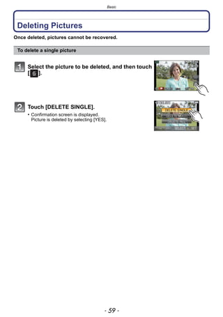- 59 -
Basic
Deleting Pictures
Once deleted, pictures cannot be recovered.
To delete a single picture
Select the picture to be deleted, and then touch
[ ].
Touch [DELETE SINGLE].
• Confirmation screen is displayed.
Picture is deleted by selecting [YES].
 