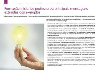 14 E D U C A Ç Ã O P A R A O E M P R E E N D E D O R I S M O ― G U I A P A R A E D U C A D O R E S
Formação inicial de professores: principais mensagens
extraídas dos exemplos
Para alcançar o objetivo de implementar a educação para o empreendedorismo de forma sustentável na formação inicial de professores, a Europa necessita de:
Instituições de formação de professores orientadas para o empreendedorismo
com uma visão e uma estratégia
xx Uma instituição de formação de professores orientada para o empreendedorismo defende um
conceito educativo claro, procurando dotar os professores-formandos da capacidade de
ensinar o mundo de amanhã. Tal conceito encontra-se incorporado no programa de ensino.
xx O empreendedorismo encontra-se incorporado na cultura e na missão da universidade.
xx Uma instituição de formação de professores orientada para o empreendedorismo tem uma
ideia das suas necessidades futuras e uma visão clara do modo como a educação para
o empreendedorismo se encaixa no programa de ensino mais vasto e no plano
de desenvolvimento.
xx Uma instituição orientada para o empreendedorismo procura encontrar as pessoas certas,
recrutá-las e proporcionar-lhes um espaço onde possam desenvolver as suas ideias.
xx Uma instituição de formação de professores orientada para o empreendedorismo promove
uma sólida componente prática na aprendizagem, apoiada por uma sólida base teórica.
xx A educação para o empreendedorismo encontra-se integrada sob a forma de uma aborda-
gem horizontal e de uma disciplina intercurricular em todo o programa de estudos. Em
vez de ser considerada como uma disciplina isolada, é entendida como uma competência e
um saber fundamentais para as qualificações de qualquer professor.
xx A participação em cursos e ações em matéria de educação para o empreendedorismo cons-
titui um requisito no domínio dos programas de ensino, e não uma atividade facultativa
xx Adaptar os cursos e disciplinas ministrados às necessidades do mercado de trabalho é
uma preocupação constante.
xx As instituições orientadas para o empreendedorismo propiciam a experimentação. É dado
espaço e prestado apoio a novos métodos de ensino e a projetos inovadores. É permitido aos
educadores a assunção de uma atitude experimental que lhes permita reconhecer que o erro
é uma possibilidade.
xx Uma instituição de formação de professores orientada para o empreendedorismo possui uma
rede de contactos sólida.
 