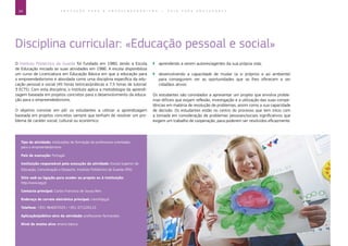 24 E D U C A Ç Ã O P A R A O E M P R E E N D E D O R I S M O ― G U I A P A R A E D U C A D O R E S
Disciplina curricular: «Educação pessoal e social»
O Instituto Politécnico da Guarda foi fundado em 1980, tendo a Escola
de Educação iniciado as suas atividades em 1986. A escola disponibiliza
um curso de Licenciatura em Educação Básica em que a educação para
o empreendedorismo é abordada como uma disciplina específica da edu-
cação pessoal e social (45 horas teóricas/práticas e 7,5 horas de tutorial:
3 ECTS). Com esta disciplina, o Instituto aplica a metodologia da aprendi-
zagem baseada em projetos concretos para o desenvolvimento da educa-
ção para o empreendedorismo.
O objetivo consiste em pôr os estudantes a utilizar a aprendizagem
baseada em projetos concretos sempre que tenham de resolver um pro-
blema de caráter social, cultural ou económico:
`` aprendendo a serem autores/agentes da sua própria vida;
`` desenvolvendo a capacidade de mudar (a si próprios e ao ambiente)
para conseguirem ver as oportunidades que se lhes oferecem e ser
cidadãos ativos.
Os estudantes são convidados a apresentar um projeto que envolva proble-
mas difíceis que exijam reflexão, investigação e a utilização das suas compe-
tências em matéria de resolução de problemas, assim como a sua capacidade
de decisão. Os estudantes estão no centro do processo que tem início com
a tomada em consideração de problemas pessoais/sociais significativos que
exigem um trabalho de cooperação, para poderem ser resolvidos eficazmente.
Tipo de atividade: instituições de formação de professores orientadas
para o empreendedorismo
País de execução: Portugal
Instituição responsável pela execução da atividade: Escola Superior de
Educação, Comunicação e Desporto, Instituto Politécnico da Guarda (IPG)
Sítio web ou ligação para aceder ao projeto ou à instituição:
http://www.ipg.pt
Contacto principal: Carlos Francisco de Sousa Reis
Endereço de correio eletrónico principal: creis@ipg.pt
Telefone: +351 964057023 / +351 271220115
Aplicação/público-alvo da atividade: professores-formandos
Nível de ensino alvo: ensino básico
 
