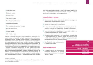 43E D U C A Ç Ã O P A R A O E M P R E E N D E D O R I S M O ― G U I A P A R A E D U C A D O R E S
Ligações ou recursos úteis:
Apresentação do projeto e da página de rosto do manual intitulado «Ter ideias para mudar o mundo».
http://internacional.ipvc.pt/en/node/17.
`` O que quero fazer?
`` Estados de espírito
`` Ouvir os outros
`` Falar sobre o projeto
`` Trabalhar com colaboradores
`` Identificar necessidades
`` Criar protótipos para partilhar o projeto
`` Rede de colaboradores
`` Ciclos de tarefas
`` Liderança do projeto
Na Escola Superior de Educação do Instituto Politécnico de Viana do Cas-
telo, no âmbito dos cursos de formação de professores, os professores-
formandos receberam formação em educação para o empreendedorismo
implementada num formato idêntico ao do programa de empreendedo-
rismo para crianças dos 3 aos 12 anos. Ou seja, a formação em educação
para o empreendedorismo destina-se a fomentar o desenvolvimento de
competências empresarias (conhecimentos, atitudes e valores) nos pró-
prios professores-formandos. Simultaneamente, os estudantes aprendem
a promover competências empresariais nos mais jovens (crianças dos
3 aos 12 anos). Os materiais pedagógicos de educação para o empreen-
dedorismo são testados e adaptados no quadro do «período de estágio de
docência», paralelamente à colocação dos alunos em escolas anfitriãs. Os
futuros professores trabalham em equipa e exploram métodos pedagó-
gicos adequados à educação para o empreendedorismo. Esta é também
uma forma de partilhar e divulgar as práticas em matéria de educação
para o empreendedorismo nas escolas anfitriãs. O projeto é avaliado
através de uma abordagem de investigação/ação.
Condições para o sucesso
`` Compromisso das escolas no sentido de adotarem abordagens de
aprendizagem ativa e realizarem projetos.
`` Escolas com programas de ensino flexíveis.
`` O desenvolvimento de competências empresariais nos futuros pro-
fessores é integrado nos programas de formação de professores.
`` Supervisão rigorosa da educação para o empreendedorismo durante
o estágio dos estudantes em escolas anfitriãs.
`` Acompanhamento do processo e dos resultados da educação para
o empreendedorismo (por exemplo, através da utilização de um
modelo de investigação/ação) e avaliação, adaptação e conceção
de materiais para diversos contextos escolares.
`` Identificação de boas práticas, partilha
e divulgação do projeto.
Impacto da atividade
`` O programa permite que os professores-­
formandos desenvolvam a educação
para o empreendedorismo no ensino pré-
-escolar e básico.
FIP
ENSINO NO DOMÍNIO
DO EMPREENDEDORISMO
ENSINO PRIMÁRIO
PROJETOS
PORTUGAL
 