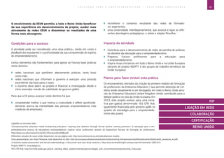 49E D U C A Ç Ã O P A R A O E M P R E E N D E D O R I S M O ― G U I A P A R A E D U C A D O R E S
Ligações ou recursos úteis:
«Entrepreneurship education needs enterprising educators: inspiring new teachers through formal teacher training provision» (A educação para o em-
preendedorismo precisa de educadores empreendedores: inspirar novos professores através de dispositivos formais de formação de professores):
http://sbaer.uca.edu/research/icsb/2012/Penaluna%20486.pdf.
Diferentes estudos de casos estão disponíveis na sua página web: http://www.enterprise.ac.uk/index.php/case-studies.
Uma apresentação, por Andy Penaluna, está disponível no sítio: http://ec.europa.eu/enterprise/policies/sme/promoting-entrepreneurship/files/education/dublin/andy_penaluna_en.pdf.
«Creativity-based assessment and neural understandings: A discussion and case study analysis»: http://www.emeraldinsight.com/journals.htm?articleid=1891415.
Projeto ADEPTT: www.adeptt.eu.
YES CPD Hub: http://ms.fs4b.wales.gov.uk/sub_sites/big_ideas_wales/content/projects/colleges_and_universities/entrepreneurship_hubs.aspx.
O envolvimento da EEUK permitiu a todo o Reino Unido beneficiar
da sua experiência em desenvolvimento de projeto, aceder mais
ativamente às redes EEUK e disseminar os resultados de uma
forma mais abrangente.
Condições para o sucesso
A atividade pode ser considerada uma «boa prática», tendo em conta o
feedback dos estudantes e a profundidade da sua compreensão do espírito
do empreendedorismo.
Certos elementos são fundamentais para apoiar as futuras boas práticas
neste domínio:
`` redes nacionais que partilhem abertamente práticas, tanto boas
como más;
`` redes nacionais que informem o governo e exerçam uma pressão
ascendente (da base para o topo);
`` o Governo deve aderir ao projeto e financiar a investigação desde o
início (exemplo: estudo de viabilidade do governo galês).
Para que a EE possa avançar neste domínio há que:
`` compreender melhor o que motiva a criatividade e refletir aprofunda-
damente acerca da mentalidade das pessoas empreendedoras (não
criadoras de empresas);
`` reconhecer o consenso resultante das redes de formado-
res experientes;
`` uma universidade interdepartamental, que associe e ligue as dife-
rentes abordagens pedagógicas, e adote e adapte filosofias.
Impacto da atividade
`` Contribuiu para o desenvolvimento de redes de partilha de práticas
no domínio da educação para o empreendedorismo.
`` Preparou futuros professores para a educação para
o empreendedorismo.
`` Inspira novas iniciativas em todo o Reino Unido e na União Europeia
(através do projeto ADEPTT e dos grupos de trabalho temáticos da
União Europeia).
Planos para fazer evoluir esta prática
Os ensinamentos retirados da criação do primeiro módulo de formação
de professores da Enterprise Educators ( que permite obtenção de cré-
ditos) estão atualmente a ser divulgados em todo o Reino Unido atra-
vés da Enterprise Educators United Kingdom, tendo contribuído para o
debate político no seio da União Europeia. Em
2013, este projeto evoluiu para uma inicia-
tiva pan-galesa denominada YES CPD Hub,
igualmente financiada pelo governo galês no
quadro da estratégia para o empreendedo-
rismo dos jovens.
FIP
LIGAÇÃO EM REDE
COLABORAÇÃO
CERTIFICAÇÃO
REINO UNIDO
 