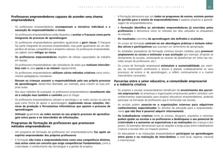 53E D U C A Ç Ã O P A R A O E M P R E E N D E D O R I S M O ― G U I A P A R A E D U C A D O R E S
Professores empreendedores capazes de acender uma chama
empreendedora
xx Os professores empreendedores recompensam a iniciativa individual e a
assunção de responsabilidades e riscos.
xx Os professores empreendedores estão dispostos a aceitar o fracasso como parte
integrante do processo de aprendizagem.
xx Os professores empreendedores aprendem igualmente a gerir riscos. O fracasso
faz parte integrante do processo empreendedor, mas pode igualmente ser um des-
perdício de tempo, competências e empenho valiosos. Os professores empreendedo-
res sabem como mitigar os riscos.
xx Os professores empreendedores dispõem de sólidas capacidades de trabalho
em equipa.
xx Os professores empreendedores são utilizadores de redes que realizam intercâm-
bios com os seus pares e se reúnem regularmente.
xx Os professores empreendedores utilizam vários métodos criativos como instru-
mentos pedagógicos inovadores.
xx Deixam as crianças assumir a responsabilidade pelo seu próprio processo
de aprendizagem, dando-lhes liberdade, por exemplo, para criarem as suas pró-
prias aulas.
xx Nos seus métodos de avaliação, os professores empreendedores reconhecem não
só a solução mas também o caminho para lá chegar.
xx Os professores empreendedores utilizam a tecnologia e as redes sociais na sala de
aula como forma de apoiar a aprendizagem, explorando novas soluções, téc-
nicas de produção e ferramentas informáticas que apoiem o processo de
aprendizagem.
xx Utilizam igualmente as redes sociais no seu próprio processo de aprendiza-
gem entre pares e no intercâmbio de informações.
Programas de formação de professores que promovem
métodos empreendedores
xx Um programa de formação de professores em empreendedorismo faz apelo ao
espírito empreendedor dos próprios professores.
xx A formação não trata o empreendedorismo como uma competência distinta,
mas antes como um conceito que exige competências fundamentais, como a
criatividade, o conhecimento das tecnologias e a gestão de projetos.
xx A formação demonstra que, em todos os programas de ensino, existem pontos
de partida para o ensino do empreendedorismo e aspetos propícios à aprendi-
zagem do empreendedorismo;
xx A formação identifica as atividades empreendedoras já exercidas pelos
professores e demonstra como os métodos por eles utilizados se enquadram
no conceito.
xx Os resultados concretos da aprendizagem são definidos e avaliados.
xx Os cursos de formação centram-se em abordagens práticas e incluem méto-
dos ativos e participativos que suscitam um sentimento de apropriação.
xx As entidades prestadoras de formação contínua tomam medidas para promover
amplamente os cursos e estimular a sua aceitação (por exemplo, dirigindo-se
diretamente às escolas, contactando-as através de plataformas em linha nas reu-
niões anuais de professores, etc.).
xx Os cursos de formação empresarial estimulam a sustentabilidade, por exem-
plo, ao incentivarem professores e alunos a planear cuidadosamente os seus
processos de ensino e de aprendizagem, a refletir continuamente e a manter
intercâmbios constantes.
Parcerias entre o setor educativo, a comunidade empresarial
e a indústria criativa
xx Os projetos e escolas empreendedores beneficiam do envolvimento dos parcei-
ros empresariais. As empresas e organizações empresariais podem contribuir com
conhecimentos especializados para projetos educativos empreendedores, podendo
participar na formação de professores que é ministrada nas escolas.
xx As escolas podem associar-se a organizações externas para adquirirem
conhecimentos especializados no domínio da educação para o empreendedo-
rismo que não lhes é possível adquirir internamente.
xx Os trabalhadores criativos como os artistas, designers, arquitetos e cientistas
podem ajudar as escolas e os professores a desbloquear o seu potencial de
criatividade e a aumentar as expectativas e as realizações das crianças e dos
jovens. Os exemplos demonstram que as relações a longo prazo entre trabalhadores
criativos e escolas têm um impacto positivo.
xx Os educadores e as instituições empreendedores participam na aprendizagem
entre pares e na realização de intercâmbios, a nível local, regional, nacional
e internacional.
 
