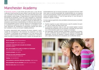 56 E D U C A Ç Ã O P A R A O E M P R E E N D E D O R I S M O ― G U I A P A R A E D U C A D O R E S
Manchester Academy
A Manchester Academy é uma escola para jovens dos 11 aos 18 anos
criada pela United Learning (UL) para «realçar o que de melhor há em cada
um». Localizada no centro de Moss Side, uma zona conhecida pelas armas,
pelos gangues e pelas drogas, é frequentada por um leque extremamente
diversificado de estudantes, muitos dos quais refugiados ou requerentes
de asilo. A Manchester Academy é um estabelecimento escolar especiali-
zado em comércio e empresas, cujo objetivo consiste em desenvolver nos
estudantes características empreendedoras em diferentes tipos de contex-
tos de aprendizagem formal e informal. Baseia-se no pressuposto de que
as competências académicas não são suficientes: os estudantes neces-
sitam igualmente de competências e expectativas realistas para serem
bem-sucedidos na vida e se tornarem cidadãos produtivos.
As equipas responsáveis pelos programas de ensino integram a parti-
cipação dos empregadores e das empresas nos programas e em todas
as matérias. A participação dos empregadores é um meio decisivo para
melhorar o aproveitamento escolar, e todos os professores e disciplinas
estão envolvidos no trabalho desenvolvido no quadro da educação para o
empreendedorismo que se encontra associado ao programa de ensino. Além
disso, todos os anos de escolaridade são complementados por um programa
de carreira personalizado e holístico que permite aos estudantes criarem uma
carteira de trabalho desde o 7.º ano (12 anos) até ao 11.º ano (16 anos). A
evolução é seguida e avaliada.
A escola organiza igualmente várias atividades empresariais para os estudan-
tes, incluindo:
`` Teachers organise six career-linked sessions a year for students, for exam-
ple, ‘why my subject will help me get a job’
`` os professores organizam, todos os anos, seis sessões ligadas à carreira
destinadas aos estudantes como, por exemplo, a intitulada «por que motivo
vai a minha disciplina ajudar-me a conseguir um emprego»;
`` são organizadas «semanas setoriais», destinadas a familiarizar os estudan-
tes com os diferentes setores da indústria e as respetivas profissões. São
organizados concursos de pergunta e resposta («quizzes») e competições
com o objetivo de familiarizar os estudantes com os diferentes setores;
Tipo de atividade: escolas empreendedoras
País de execução: Reino Unido (Inglaterra)
Instituição responsável pela execução da atividade:
Manchester Academy
Sítio web ou ligação para aceder ao projeto ou à instituição:
http://www.manchester-academy.org/
Contacto principal: Jane Delfino
Endereço de correio eletrónico principal:
jane.delfino@manchester-academy.org
Telefone: +44 1612324159
Intervenientes ou parceiros adicionais envolvidos: United Learning
Aplicação/público-alvo da atividade: jovens dos 11 aos 18 anos
Nível de ensino alvo: ensino secundário
©Andresr/iStock/Thinkstock
 