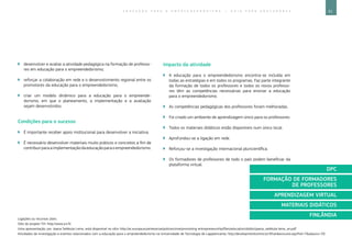 61E D U C A Ç Ã O P A R A O E M P R E E N D E D O R I S M O ― G U I A P A R A E D U C A D O R E S
Ligações ou recursos úteis:
Sítio do projeto YVI: http://www.yvi.fi/.
Uma apresentação, por Jaana Seikkula-Leino, está disponível no sítio: http://ec.europa.eu/enterprise/policies/sme/promoting-entrepreneurship/files/education/dublin/jaana_seikkula-leino_en.pdf.
Atividades de investigação e eventos relacionados com a educação para o empreendedorismo na Universidade de Tecnologia de Lappeenranta: http://developmentcentre.lut.fi/hankesivusto.asp?hid=7alasivu=33.
`` desenvolver e avaliar a atividade pedagógica na formação de professo-
res em educação para o empreendedorismo;
`` reforçar a colaboração em rede e o desenvolvimento regional entre os
promotores da educação para o empreendedorismo;
`` criar um modelo dinâmico para a educação para o empreende-
dorismo, em que o planeamento, a implementação e a avaliação
sejam desenvolvidos.
Condições para o sucesso
`` É importante receber apoio institucional para desenvolver a iniciativa.
`` É necessário desenvolver materiais muito práticos e concretos a fim de
contribuirparaaimplementaçãodaeducaçãoparaoempreendedorismo.
Impacto da atividade
`` A educação para o empreendedorismo encontra-se incluída em
todas as estratégias e em todos os programas. Faz parte integrante
da formação de todos os professores e todos os novos professo-
res têm as competências necessárias para ensinar a educação
para o empreendedorismo.
`` As competências pedagógicas dos professores foram melhoradas.
`` Foi criado um ambiente de aprendizagem único para os professores.
`` Todos os materiais didáticos estão disponíveis num único local.
`` Aprofundou-se a ligação em rede.
`` Reforçou-se a investigação internacional pluricientífica.
`` Os formadores de professores de todo o país podem beneficiar da
plataforma virtual.
DPC
FORMAÇÃO DE FORMADORES
DE PROFESSORES
APRENDIZAGEM VIRTUAL
MATERIAIS DIDÁTICOS
FINLÂNDIA
 