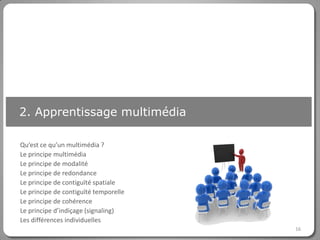 Cliquez pour modifier le style du titre
2. Apprentissage multimédia

Qu’est ce qu’un multimédia ?
Le principe multimédia
Le principe de modalité
Le principe de redondance
Le principe de contiguïté spatiale
Le principe de contiguïté temporelle
Le principe de cohérence
Le principe d’indiçage (signaling)
Les différences individuelles
                                          16
 