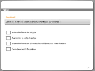 Quiz


 Question 2

 Comment mettre les informations importantes en surbrillance ?




       Mettre l’information en gras

       Augmenter la taille de police

       Mettre l’information d’une couleur différente du reste du texte

       Faire clignoter l’information




                                                                         29
 