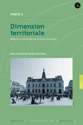 79CPU - Université et Economie Sociale et Solidaire - 2015
Partie 4
Dimension
territoriale
Rédaction coordonnée par la Caisse des Dépôts
L’ESS, une économie territorialisée
79CPU - Université et Economie Sociale et Solidaire - 2015
Partie4
©CPU
 