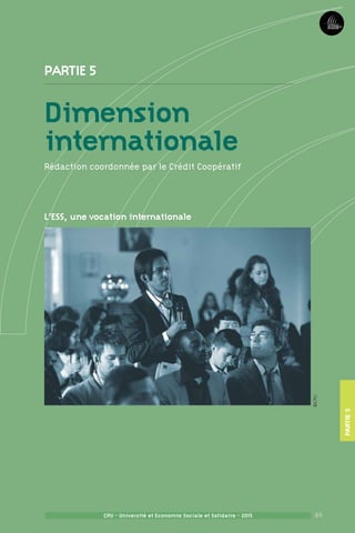 85
Partie3Partie5
CPU - Université et Economie Sociale et Solidaire - 2015
dimensioninternationale
85CPU - Université et Economie Sociale et Solidaire - 2015
Partie 5
Dimension
internationale
Rédaction coordonnée par le Crédit Coopératif
L’ESS, une vocation internationale
Partie5
©CPU
 