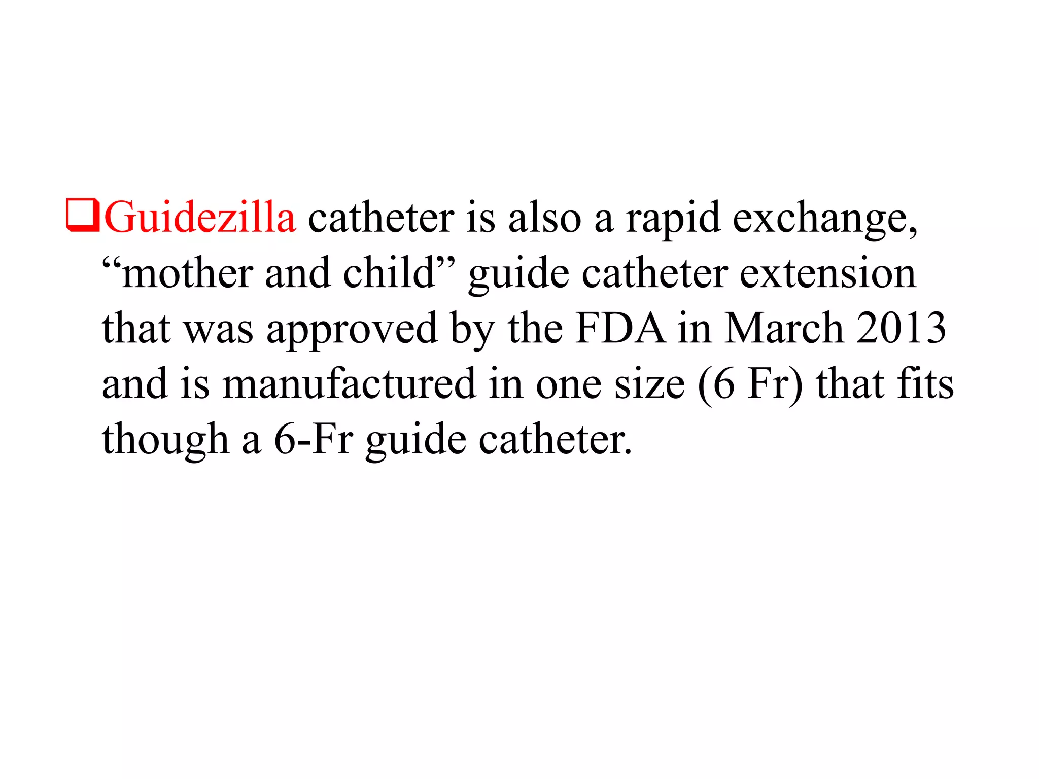 Guidezilla catheter is also a rapid exchange,
“mother and child” guide catheter extension
that was approved by the FDA in March 2013
and is manufactured in one size (6 Fr) that fits
though a 6-Fr guide catheter.
 