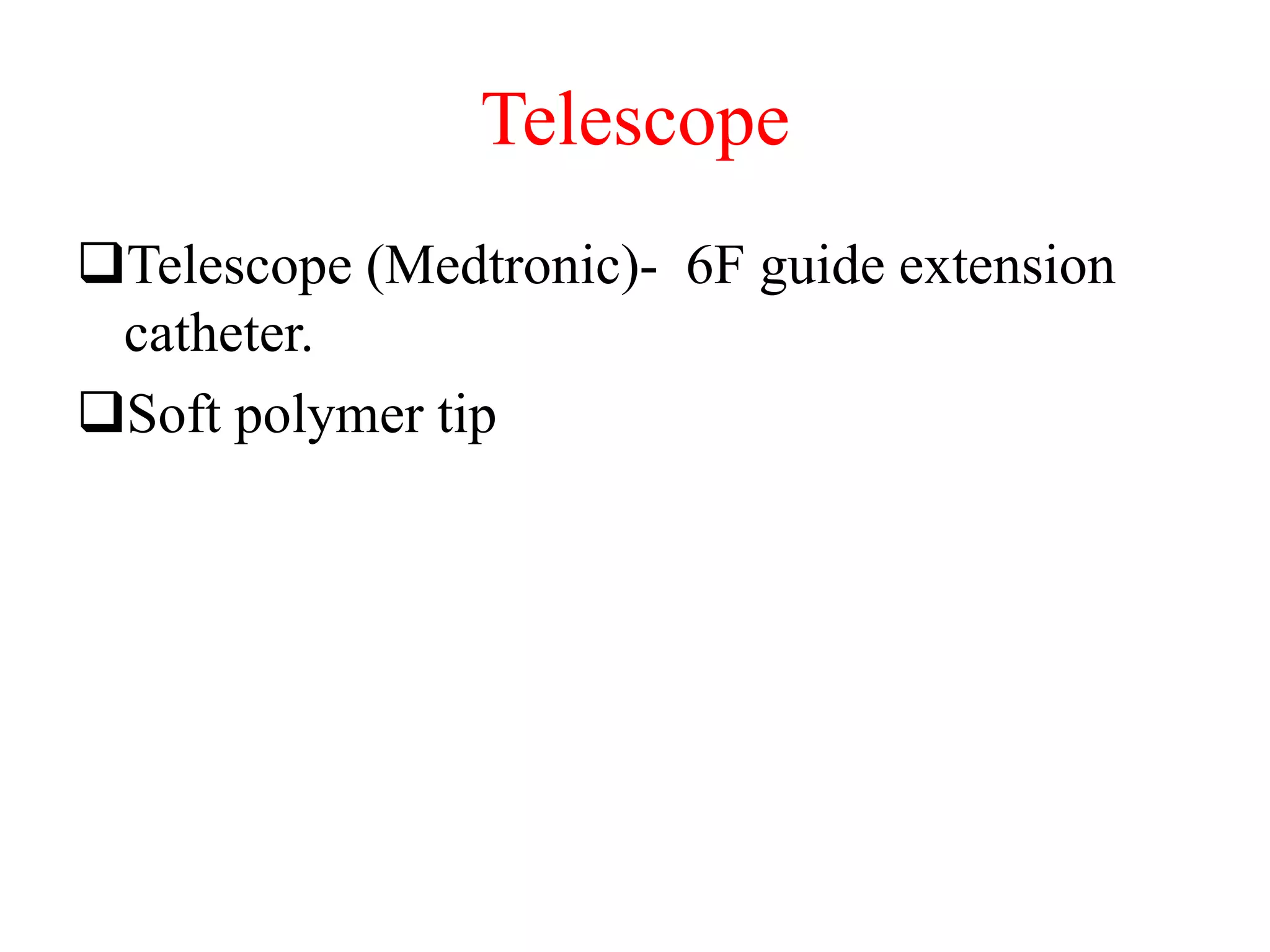 Telescope
Telescope (Medtronic)- 6F guide extension
catheter.
Soft polymer tip
 