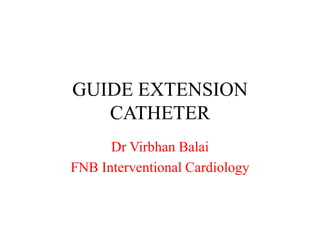 GUIDE EXTENSION
CATHETER
Dr Virbhan Balai
FNB Interventional Cardiology
 