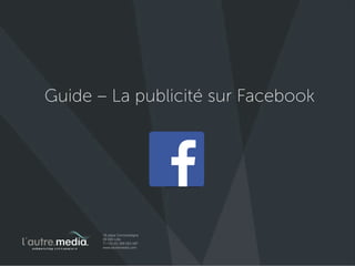 #Guide – La publicité sur Facebook 
L’Autre Média - Stratégie Social Media & Community Management 
16 place Cormontaigne - 59000 Lille 
+33 (0)3 59 05 30 97 
 