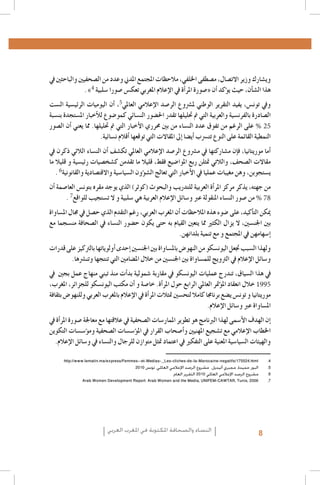 ‫وي�شارك وزير االت�صال، م�صطفى اخللفي، مالحظات املجتمع املدين وعدد من ال�صحفيني والباحثني يف‬
‫هذا ال�ش�أن، حيث ي�ؤكد �أن «�صورة املر�أة يف الإعالم املغربي تعك�س �صورا �سلبية 4» .‬
‫ويف تون�س، يفيد التقرير الوطني مل�رشوع الر�صد الإعالمي العاملي5، �أن اليوميات الرئي�سية ال�ست‬
‫ال�صادرة بالفرن�سية والعربية التي مت حتليلها تقدر احل�ضور الن�سائي كمو�ضوع للأخبار امل�ستجدة بن�سبة‬
‫52 % على الرغم من تفوق عدد الن�ساء من بني حمرري الأخبار التي مت حتليلها. مما يعني �أن ال�صور‬
‫النمطية القائمة على النوع تت�رسب �أي�ضا �إىل املقاالت التي توقعها �أقالم ن�سائية.‬
‫�أما موريتانيا، ف�إن م�شاركتها يف م�رشوع الر�صد الإعالمي العاملي تك�شف �أن الن�ساء الالئي ذكرن يف‬
‫مقاالت ال�صحف، والالتي متثلن ربع املوا�ضيع فقط، قليال ما تقدمن ك�شخ�صيات رئي�سية و قليال ما‬
‫ي�ستجوبن, وهن مغيبات عمليا يف الأخبار التي تعالج ال�ش�ؤون ال�سيا�سية واالقت�صادية والقانونية6 .‬
‫من جهته، يذكر مركز املر�أة العربية للتدريب والبحوث (كوثر) الذي يوجد مقره بتون�س العا�صمة �أن‬
‫87 % من �صور الن�ساء املنقولة عرب و�سائل الإعالم العربية هي �سلبية و ال ت�ستجيب للواقع7 .‬
‫ميكن الت�أكيد، على �ضوء هذه املالحظات �أن املغرب العربي، رغم التقدم الذي ح�صل يف جمال امل�ساواة‬
‫بني اجلن�سني، ال يزال الكثري مما يتعني القيام به حتى يكون ح�ضور الن�ساء يف ال�صحافة من�سجما مع‬
‫�إ�سهامهن يف املجتمع و مع تنمية بلدانهن.‬
‫ولهذا ال�سبب جتعل اليون�سكو من النهو�ض بامل�ساواة بني اجلن�سني �إحدى �أولوياتها بالرتكيز على قدرات‬
‫و�سائل الإعالم يف الرتويج للم�ساواة بني اجلن�سني من خالل امل�ضامني التي تنتجها وتن�رشها.‬
‫يف هذا ال�سياق، تندرج عمليات اليون�سكو يف مقاربة �شمولية بد�أت منذ تبني منهاج عمل بجني يف‬
‫5991 خالل انعقاد امل�ؤمتر العاملي الرابع حول املر�أة. خا�صة و �أن مكتب اليون�سكو للجزائر، املغرب،‬
‫موريتانيا و تون�س ي�ضع برناجما كامال لتح�سني متثالت املر�أة يف الإعالم باملغرب العربي وللنهو�ض بثقافة‬
‫امل�ساواة عرب و�سائل الإعالم.‬
‫1.‬

‫13102 ,‪La emancipación de la mujer : la revolución silenciosa, Revista Pensamiento Libre‬‬

‫4.‬
‫5.‬
‫6.‬
‫7.‬

‫,‪Maghreb, Éd. Actes Sud/Barzakh, Paris 2008 ; Royaume du Maroc, Ministère du Développement social - FNUAP‬‬
‫9002 ,‪L’image de la femme dans les médias, situation et perspectives‬‬
‫4‪http://www.lematin.ma/express/Femmes--et-Medias-_Les-cliches-de-la-Marocaine-negatifs/175524.html‬‬
‫5البور حميدة، مجبري أتيديل، مشروع الرصد اإلعالمي العاملي، تونس 0102‬
‫6مشروع الرصد اإلعالمي العاملي 0102 التقرير العام.‬
‫76002 ,‪Arab Women Development Report: Arab Women and the Media, UNIFEM-CAWTAR, Tunis‬‬

‫�2.إن الهدف الأ�سمى لهذا الربنامج هو تطوير املمار�سات ‪ dans la presse‬عالقتها مع معاجلة �صورة املر�أة يف‬
‫26002,‪ écrite algérienne, Femmes en communication, Alger‬ال�صحفية يف ‪L’image des femmes‬‬
‫3. 3‪Institut Supérieur de l’Information et de la Communication (ISIC) - Fonds des Nations Unies pour la Population‬‬
‫اخلطاب الإعالمي مع ‪ Zakia Daoud, La‬و�أ�صحاب القرار يف امل�ؤ�س�سات ال�صحفية وم�ؤ�س�سات التكوين‬
‫‪ situation de la fem‬ت�شجيع املهنيني; 1002 ,‪(FNUAP), L’image de la femme dans le discours médiatique marocain‬‬‫والهيئات ال�سيا�سية‪de la presse et des médias, dans Khadija Mohsen-Finan (dir.), L’image‬يف و�سائل الإعالم.‪me‬‬
‫‪ de la femme au‬املعنية على التفكري يف اعتماد متثل متوازن للرجال والن�ساء ‪marocaine au travers‬‬

‫8‬

‫النساء والصحافة املكتوبة في املغرب العربي‬

 