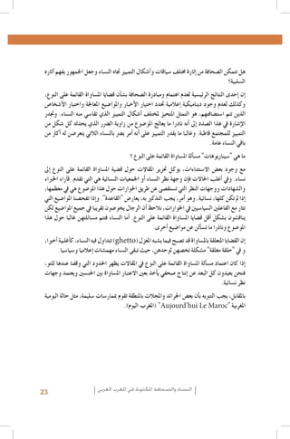 ‫هل تتمكن ال�صحافة من �إثارة خمتلف �سياقات و�أ�شكال التمييز جتاه الن�ساء وجعل اجلمهور يفهم �آثاره‬
‫ال�سلبية؟‬
‫�إن �إحدى النتائج الرئي�سية لعدم اهتمام ومبادرة ال�صحافة ب�ش�أن ق�ضايا امل�ساواة القائمة على النوع،‬
‫وكذلك لعدم وجود ديناميكية �إعالمية حتدد اختيار الأخبار واملوا�ضيع املعاجلة واختيار الأ�شخا�ص‬
‫الذين تتم ا�ست�ضافتهم، هو التمثل املتحيز ملختلف �أ�شكال التمييز الذي تقا�سي منه الن�ساء. وجتدر‬
‫الإ�شارة يف هذا ال�صدد �إىل �أنه نادرا ما يعالج املو�ضوع من زاوية ال�رضر الذي يحدثه كل �شكل من‬
‫التمييز للمجتمع قاطبة. وغالبا ما يقدر التمييز على �أنه �أمر ي�رض بالن�ساء الالتي يتعر�ضن له �أكرث من‬
‫باقي الن�ساء عامة.‬
‫ما هي "�سيناريوهات" م�س�ألة امل�ساواة القائمة على النوع ؟‬
‫مع وجود بع�ض اال�ستثناءات، يوكل حترير املقاالت حول ق�ضية امل�ساواة القائمة على النوع �إىل‬
‫ن�ساء. ويف �أغلب احلاالت ف�إن وجهة نظر الن�ساء �أو اجلمعيات الن�سائية هي التي تقدم. ف�آراء اخلرباء‬
‫وال�شهادات ووجهات النظر التي ت�ستق�صى عن طريق احلوارات حول هذا املو�ضوع هي يف معظمها،‬
‫�إذا مل تكن كلها، ن�سائية. وهو �أمر، يجب التذكري به، يعار�ض "القاعدة". و�إذا تفح�صنا املوا�ضيع التي‬
‫تثار مع الفاعلني ال�سيا�سيني يف احلوارات، نالحظ �أن الرجال يخو�ضون تقريبا يف جميع املوا�ضيع لكن‬
‫يناق�شون ب�شكل �أقل ق�ضايا امل�ساواة القائمة على النوع. �أما الن�ساء فتتم م�سائلتهن غالبا حول هذا‬
‫املو�ضوع وناذرا ما ت�س�ألن عن موا�ضيع �أخرى.‬
‫�إن الق�ضايا املتعلقة بامل�ساواة قد ت�صبح فيما ي�شبه املعزل (‪ )ghetto‬تتداول فيه الن�ساء، ك�أغلبية �أخريا،‬
‫و يف "حلقة مغلقة" م�شكلة تخ�صهن لوحدهن، حيث تبقى الن�ساء مهم�شات �إعالميا و�سيا�سيا.‬
‫�إذا كان اعتماد م�س�ألة امل�ساواة القائمة على النوع يف املقاالت يظهر احلدود التي وقفنا عندها للتو،‬
‫فنحن بعيدون كل البعد عن �إنتاج �صحفي ي�أخذ بعني االعتبار امل�ساواة بني اجلن�سني ويعتمد وجهات‬
‫نظر ن�سائية.‬
‫باملقابل، يجب التنويه ب�أن بع�ض اجلرائد واملجالت باملنطقة تقوم مبمار�سات �سليمة، مثل حالة اليومية‬
‫املغربية "‪( "Aujourd’hui Le Maroc‬املغرب اليوم).‬

‫النساء والصحافة املكتوبة في املغرب العربي‬

‫32‬

 