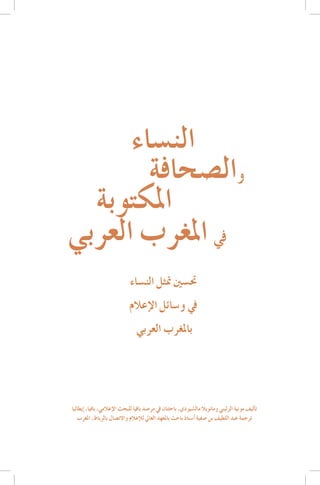‫الن�ساء‬
‫وال�صحافة‬
‫				 املكتوبة	‬
‫يف املغرب العربي‬
‫	‬

‫حت�سني متثل الن�ساء‬
‫يف و�سائل الإعالم‬
‫باملغرب العربي‬

‫ت�أليف مونية الزليني ومانويال مال�شيودي، باحثتان يف مر�صد بافيا للبحث الإعالمي، بافيا، �إيطاليا‬
‫ترجمة عبد اللطيف بن �صفية �أ�ستاذ باحث باملعهد العايل للإعالم واالت�صال بالرباط، املغرب‬

 