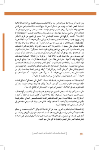 ‫ومن ناحية �أخرى، يالحظ عدم التجان�س بني جر�أة اخلطاب وم�ستوى القطيعة مع العادات الأخالقية‬
‫ال�سائدة، فبع�ض املجالت، وبعيدا عن �أن تكون متمردة، تتيح للن�ساء �شبكة ت�ضامنية من �أجل حتمل‬
‫معاناتهن، وف�ضاء لتبادل �أ�رسارهن احلميمية وتقدمي �شهادات خمتلفة. بينما تر�سي �أخرى هويتها يف حتد‬
‫للتقاليد، تعالج موا�ضيع م�سكوتا عنها وتعلن عن موقف مبتكر، مثال املجلة التون�سية "‪Femmes et‬‬
‫‪( "Réalité‬الن�ساء والواقع) التي حددت كهدف يف �أن " ت�ستمر يف التطور عن طريق االبتكار‬
‫واقرتاح ر�ؤية جديدة وفاح�صة للمجتمع ومعاجلة املوا�ضيع التي ت�شكل طابوهات". فيما املجلة املغربية‬
‫"‪( "Rebelle‬املتمردة) تتوجه �إىل جمهورها على النحو التايل: " كن جميالت و�ساحرات بكل ثقة‬
‫و�أكدن �أنف�سكن بكل ح�صانة (...) (املتمردة) ال تتوجه �سوى للحرات والثائرات، لغري اخلا�ضعات‬
‫وغري املن�ضبطات �إن كننت تبحثن عن التغيري واحلرية فهذه املجلة تخاطبكن". تختار جمالت �أخرى‬
‫لغة �أكرث اعتداال رغبة منها يف �أن تكون �أقل نخبوية ومتكن الن�ساء من �أو�ساط خمتلفة من �أن ت�شعرن‬
‫�أنهن معنيات. وهي حالة املجلة املغربية (لال فاطمة) واجلزائرية ٍ"‪ ."Dziriya‬فبمعاينة ال�صفحات‬
‫الإلكرتونية لهذه الأخرية ، عرثنا على مقال حول العزوبة ب�صيغة امل�ؤنث، حيث يعالج املو�ضوع‬
‫دون �أحكام م�سبقة وانطالقا من مقاربة للنوع: " بفعل التقاليد واالعتبارات الدينية، ف�إن جمتمعنا غري‬
‫مت�سامح جتاه العزوبة، حيث ت�ست�أثر الن�ساء العازبات ب�أغلب التعاليق واملناق�شات...�إن العزوبة مثل‬
‫التدخني ي�شكل خطرا �أكرث على الن�ساء وهو �أقل قبوال. "وجند يف نف�س املجلة �أي�ضا عددا وافرا من‬
‫املقاالت التي ين�صب اهتمامها على تخوفات الن�ساء من �أن تعتربن تقليديات : "ن�صائح للتفاهم مع‬
‫احلماة "، "�أجمل ف�ساتني العرو�س"، (�أي نوع من الن�ساء يف�ضله الرجال؟ ".‬
‫كما جند مقاالت، منتديات، اختبارات نف�سية بلغة ب�سيطة: "العطل التي تخ�صكن"، (دليل قاعات‬
‫الأفراح بقاعات اجلزائر العا�صمة)، "�أي مثرية �أنت؟"، ولكن جند �أي�ضا �شهادات حزينة: (بعد كل‬
‫ت�ضحياتي يرغب يف الطالق)، "اغت�صبني ابن عمي"، "العنف على امر�أة تبلغ 57 �سنة".‬
‫على م�ستوى �آخر، �إذا كانت بع�ض العناوين تثري موا�ضيع حميمية دون �أي رقابة وتبدو �أنها تخاطب‬
‫جمهورا ن�سويا متحررا جن�سيا، "هل تعرفن مكان ‪ G‬الغام�ض؟"، "ق�ضايا جن�سية غري عادية"، "البظر :‬
‫ادخلوا �إىل هذه احلديقة ال�رسية"، بع�ض املنتديات لنف�س املجلة تك�شف للجمهور الن�سائي حياة مو�شومة‬
‫بكثري من الطابوهات والإكراهات االجتماعية و�أي�ضا نقا�ش حول زيارة طبيب رجل متخ�ص�ص يف‬
‫�أمرا�ض الن�ساء، هي �أمثلة لها داللة كبرية.‬
‫�إن ال�صحافة الن�سائية باملغرب العربي، بعيدا عن كل االختالفات وكل الأ�ساليب �ساهمت يف معظم‬
‫احلاالت وب�شكل ملمو�س ودائم يف تطور و�ضعية الن�ساء. لقد تابعت من قريب حتررهن وتعب�أت من‬
‫�أجل تقوية دورهن يف املجتمع. و�إىل الآن، ف�إنه بني �صفحة للمو�ضة و�أخرى للجمال، فهي نادرا ما‬
‫تغفل ت�سليط ال�ضوء على التمييز والتفاوتات التي تعاين منها الن�ساء.‬

‫05‬

‫النساء والصحافة املكتوبة في املغرب العربي‬

 