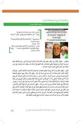 ‫مراعاة مقاربة النوع و�إ�شعاع ثقافة امل�ساواة‬
‫دراسة احلالة رقم 8‬
‫املو�ضوع : مقال و�صور ليومية �صادرة بالفرن�سية‬
‫العنوان : "هل �سيحتفظون بع�ضويتهم يف "الكزرة" الربملانية؟‬
‫"‬
‫�إ�سم ال�صحيفة : " ‪"Le quotidien de Nouakchot‬‬
‫(يومية نواك�شوط)‬
‫البلد : موريتانيا‬
‫امل�صدر : ن�رش يف 9 يناير 2102 يف ال�صفحة الأوىل والثالثة.‬
‫.‪http : //www.quotidien-nouakchott‬‬
‫878-‪com/n‬‬

‫ملخ�ص - يتطرق املقال �إىل موقف بع�ض قوى املعار�ضة الربملانية املوريتانية التي، رغم �إعالنها بعدم‬
‫د�ستورية الربملان ودعوتها لتنظيم انتخابات، ف�إن ممثليها يف الربملان مل ي�ستقلوا منه وميتنعون يف نف�س‬
‫الوقت عن امل�شاركة يف احلوار �أغلبية-معار�ضة.‬
‫حتليل - يظهر املقال توازنا للنوع فيما يتعلق بامل�صادر املرجعية والإخبارية وكذلك بال�صور، مع �إثارة‬
‫احلكم اجلاهز الذي مفاده �أن ال�سيا�سة هي ميدان للرجال. يتعلق الأمر مبقال مهم، يفتتح ال�صفحة‬
‫الأوىل بعنوان عري�ض و �صورة كبرية : امر�أتان ورجل. و رغم �أن عدد الن�ساء قليل بالربملان املوريتاين‬
‫22 % يف الغرفة ال�سفلى و41 % يف جمل�س ال�شيوخ، ف�إن املقال يظرهن ب�شكل جلي يف دور يلعبه‬
‫تقليديا الرجال، تداوال لفكرة كون ال�سيا�سة هي م�س�ألة تخ�ص الن�ساء والرجال على ال�سواء. وتعر�ض‬
‫تتمة املقال يف ال�صفة الثالثة �صورتني لن�ساء ورجال : تظهر �إحداهما، يف الواجهة الأوىل بالأخ�ص،‬
‫امر�أتني جتل�سان �إىل جانب عدد من الرجال فيما يظهر ه�ؤالء يف الواجهة الثانية. فامل�صادر املذكورة يف‬
‫ن�ص املقال هي متوازنة، تعر�ض وجهة نظر ن�سائية و�أخرى رجالية، منعك�سة بذلك �آراء متباينة داخل‬
‫التحالف الذي يجمع �أحزاب املعار�ضة. ر�أي عرب عنه ال�سيد م�صطفى ولد بدر الدين، ع�ضو احتاد قوى‬
‫التقدم والآخر عربت عنه نانة منت �شيخنا، نائبة عن جتمع القوى الدميقراطية.‬

‫النساء والصحافة املكتوبة في املغرب العربي‬

‫56‬

 