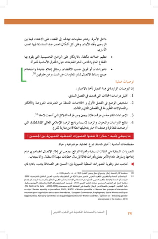 7 .7
8 .8
9 .9
1010
1111
1212
1313
1414
1515
1616
1717
1818
1919
2020
2121
2222
2323
2424
2525
2626
2727
2828
2929
50
3030
3131
3232
3333
3434
Al Quzahy Khaled Ali, El Filali Zineb, Women Representation in Women Moroccan magazines : the Impact of Mou-3535
.dawna In Portraying Women in Moroccan magazines, Femmes du Maroc, Lalla Fatima and Citadine
.FIJ, Femmes dans les médias algériens, 20053636
.FIJ, Le leadership au féminin dans les syndicats de journalistes en Algérie, 20083737
Loi organique n. 12-05 du 18 Safar 1433, correspondant au 12 janvier 2012, relative à l’information ; source : http 3838
.: //www.ministerecommunication.gov.dz/textes/loiorginfofr.pdf
.Taieb Belmadi, Algérie : boom de la presse arabophone, Jeune Afrique, 28 septembre 20093939
51
Les données relatives à la Tunisie, présentées dans ce paragraphe, sont tirées de deux études déjà citées : GMMP4040
.)(2010) et Naji (2006
Monia Azzalini, Hamida El Bour, Manuela Malchiodi, L’espressione liberata? La difficile transizione dei media 4141
GMMP
tunisini, Osservatorio di Pavia, 2012 ; UNESCO, Etude sur le développement des médias en Tunisie. Basée sur les
.indicateurs de développement des médias de l’UNESCO, 2012
Rapport de monitorage de l’Instance supérieure indépendante pour les élections en Tunisie.Rapport de la Mission4242
.d’observation électorale de l’Union Européenne en Algérie
Royaume du Maroc - Ministère de la Communication, Etude relative aux attentes de la femme marocaine en4343
.matière de représentation de son image dans les médias audiovisuels, Mai 2010
Sana Ben Achour, Féminisme laïc en pays d’Islam, Tunis 2012 ; Barbara Airò, Quale voce per le donne dopo la4444
.primavera araba?, Università di Pavia 2012
4545
Les cas ont été choisis à partir de leur capacité à illustrer efficacement les concepts, et non pas selon des critères4646
.de représentation statistique
Ce cadre de classification des études de cas est dérivé du GMMP qui l’a adapté, à son tour, à partir du système4747
.Genre et Media (GEM) développé par Gender Links pour le Southern Africa Gender and Media Baseline Study
Déclaration et Plateforme d’action de Beijing, par. 234 4848
Déclaration et Plateforme d’action de Beijing, par. 236 4949
.‫0505منظمة األمم املتحدة، إعالن و منهاج عمل بيجني الفقرة 542 أ، تـ ، ث و الفقرة 442 ت‬
.2009 ،‫1515 اليونسكو، النساء والتلفزيون باملغرب العربي، حتسني صورة املرأة في التلفزيونات باملغرب العربي الناطق بالفرنسية‬
‫اليونسكو، النساء واإلذاعة باملغرب العربي، حتسني متثل النساء في اإلذاعات باملغرب العربي الناطق بالفرنسية. اليونسكو، إدماج‬
.‫مقاربة النوع في التكوين الصحفي ببلدان املغرب العربي، 2102 ; أوروميد، النساء ووسائل اإلعالم باملنطقة األورومتوسطية‬
nFIJ, Getting the bala ;،)2008-2012)  (‫دليل التكوين. النهوض باملساواة بني الرجال والنساء في املنطقة األورو متوسطية‬
ce right. Gender equality in journalism, 2009 ; WACC, « Mission possible » : Manuel des groupes d’intervention
oeuvrant pour l’égalité des sexes dans les médias ; European Commission, Employment, Social Affairs and Equal
Opportunities, Advisory Committee on Equal Opportunities for Women and Men. Opinion on « Breaking gender
.stereotypes in the media », 2010

‫داخل الأ�رسة، وتن�رش معلومات تهدف �إىل الق�ضاء على االعتداء فيما بني‬
‫الزوجني وجتاه الأبناء، وعلى كل �أ�شكال العنف �ضد الن�ساء مبا فيها العنف‬
.‫الأ�رسي‬

‫	 •تنظيم حمالت مكثفة، باالرتكاز على الربامج التح�سي�سية التي يقوم بها‬
.‫القطاع العام واخلا�ص، لن�رش املعلومات حول احلقوق الأ�سا�سية للمر�أة‬
‫	 •دعم �إن�شاء، �أو متويل ح�سب االقت�ضاء، و�سائل �إعالم جديدة وا�ستخدام‬
. ‫جيمع و�سائط االت�صال لن�رش املعلومات عن الن�ساء وعن حقوقهن‬

‫تو�صيات عملية‬

: ‫�إن التو�صيات الواردة يف هذا الف�صل ت�أخذ باالعتبار‬

.‫1. 1حتليل درا�سات احلاالت التي قدمت يف الف�صل ال�سابق‬

‫2. 2ت�شخي�ص الو�ضع يف الف�صل الأول و اخلال�صات امل�شتقة من املعلومات املعرو�ضة والأفكار‬
.‫والت�سا�ؤالت املطروحة يف الف�صلني الثاين والثالث‬
. ‫3. 3الإجراءات املقرتحة من طرف �إعالن بيجني ومن طرف الدالئل التي �أنتجت الحقا‬

‫، التي‬

‫4. 4نتائج الدرا�سات والبحوث والر�صد ال�سيما برنامج الر�صد الإعالمي العاملي‬
.‫�أو�ضحت نقط قوة و�ضعف الأخبار بتحليلها انطالقا من مقاربة للنوع‬

! ‫ما ينبغي جتنبه – حذار : ال تنقلوا التصورات النمطية التمييزية بني اجلنسني‬

.‫م�صطلحات �أ�سا�سية : �أخبار �شاملة، تنوع، تعددية، مو�ضوعية و حياد‬

‫الت�صورات النمطية هي متثالت تب�سيطية وخمتزلة للواقع. ي�صعب يف �إطار االت�صال اجلماهريي عدم‬
.‫�إنتاجها ون�رشها، مادام الأمر يتعلق ب�أدوات فعالة لإر�سال خطابات �سهلة اال�ستقبال واال�ستيعاب‬

‫	 •لتجنب ن�رش وتقوية الت�صورات النمطية التمييزية بني اجلن�سني عرب ال�صحافة يجب، بادئ ذي‬

‫النساء والصحافة املكتوبة في املغرب العربي‬

74

 