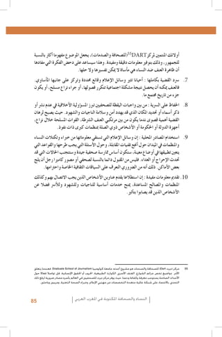 9 .9
1010
1111
1212
1313
1414
1515
1616
1717
1818
1919
2020
55DART
2121
2222
2323
2424
2525
2626
2727
2828
2929
3030
3131
3232
3333
3434
Al Quzahy Khaled Ali, El Filali Zineb, Women Representation in Women Moroccan magazines : the Impact of Mou-3535
.dawna In Portraying Women in Moroccan magazines, Femmes du Maroc, Lalla Fatima and Citadine
.FIJ, Femmes dans les médias algériens, 20053636
.FIJ, Le leadership au féminin dans les syndicats de journalistes en Algérie, 20083737
Loi organique n. 12-05 du 18 Safar 1433, correspondant au 12 janvier 2012, relative à l’information ; source : http 3838
.: //www.ministerecommunication.gov.dz/textes/loiorginfofr.pdf
.Taieb Belmadi, Algérie : boom de la presse arabophone, Jeune Afrique, 28 septembre 20093939
Les données relatives à la Tunisie, présentées dans ce paragraphe, sont tirées de deux études déjà citées : GMMP4040
.)(2010) et Naji (2006
Monia Azzalini, Hamida El Bour, Manuela Malchiodi, L’espressione liberata? La difficile transizione dei media 4141
tunisini, Osservatorio di Pavia, 2012 ; UNESCO, Etude sur le développement des médias en Tunisie. Basée sur les
.indicateurs de développement des médias de l’UNESCO, 2012
Rapport de monitorage de l’Instance supérieure indépendante pour les élections en Tunisie.Rapport de la Mission4242
.d’observation électorale de l’Union Européenne en Algérie
Royaume du Maroc - Ministère de la Communication, Etude relative aux attentes de la femme marocaine en4343
.matière de représentation de son image dans les médias audiovisuels, Mai 2010
Sana Ben Achour, Féminisme laïc en pays d’Islam, Tunis 2012 ; Barbara Airò, Quale voce per le donne dopo la4444
.primavera araba?, Università di Pavia 2012
4545
Les cas ont été choisis à partir de leur capacité à illustrer efficacement les concepts, et non pas selon des critères4646
.de représentation statistique
Ce cadre de classification des études de cas est dérivé du GMMP qui l’a adapté, à son tour, à partir du système4747
.Genre et Media (GEM) développé par Gender Links pour le Southern Africa Gender and Media Baseline Study
Déclaration et Plateforme d’action de Beijing, par. 234 4848
Déclaration et Plateforme d’action de Beijing, par. 236 4949
.)Déclaration et Plateforme d’action de Beijing, par. 244, c) ; par. 245, a), c), d 5050
UNESCO, Femmes et télévision au Maghreb - Amélioration de l’image de la femme dans les télévisions du Ma5151
.»‫2525إن املبادئ املعروضة في هذا النص هي مشتقة من « املبادئ العامة للتحرير املزدوج، كما بلورها مكتب كيبيك للغة الفرنسية‬
.Office québécois de la langue française ; source http : //66.46.185.79/bdl/gabarit_bdl.asp?id=3912
.125 ‫3535منظمة األمم املتحدة، إعالن و منهاج عمل بيجني الفقرة‬
www.ifj.org/// : .‫4545الفدرالية الدولية للصحافيني، توصيات الفدرالية الدولية للصحافيني حول استطالع العنف إزاء النساء‬
assets/docs/054/092/80a2436-197425c.pdf. http
‫. فعندما يتعلق‬Graduate School of Journalism ‫) للصحافة والصدمات هو مشروع أعدته جامعة كولومبيا‬Dart ‫5555مركز (ديرت‬
‫األمر مبواضيع تخص جرائم الشوارع، العنف األسري، الكوارث الطبيعية، احلروب أو احلقوق اإلنسانية، فإن تواصال فعاال حول‬
‫األحداث الصادمة يستوجب معرفة وكفاءة ودعما. حيث يوفر مركز ديرت للصحفيني في العالم بأسره مصادر ضرورية لرفع ذلك‬
.‫التحدي، باالعتماد على شبكة عاملية متعددة التخصصات من مهنيي اإلعالم، وخبراء الصحة الذهنية، ومربيني وباحثني‬

‫(لل�صحافة وال�صدمات)، يجعل املو�ضوع مفهوما �أكرث بالن�سبة‬
‫�أوالئك املنتمني ملركز‬
‫للجمهور، وذلك بتوفري معلومات دقيقة ومفيدة. وهذا �سي�ساعد على دح�ض الفكرة التي مفادها‬
.‫�أن ظاهرة العنف �ضد الن�ساء هي م�أ�ساة ال ميكن تف�سريها وال حلها‬

.‫7. 7�رسد الق�ضية بكاملها : �أحيانا تثري و�سائل الإعالم وقائع حمددة وتركز على جانبها امل�أ�ساوي‬
‫فالعنف ميكنه �أن يح�صل نتيجة م�شكلة اجتماعية تتكرر ف�صولها، �أو جراء نزاع م�سلح، �أو يكون‬
.‫جزء من تاريخ جمتمع ما‬
‫8. 8احلفاظ على ال�رسية : من بني واجبات اليقظة لل�صحفيني تربز امل�س�ؤولية الأخالقية يف عدم ن�رش �أو‬
‫ذكر �أ�سماء �أو حتديد املكان الذي قد يهدد �أمن و�سالمة الناجيات وال�شهود. حيث ي�صبح لرهان‬
،‫الق�ضية �أهمية ق�صوى ندما يكون من بني مرتكبي العنف ال�رشطة، القوات امل�سلحة خالل نزاع‬
.‫�أجهزة الدولة �أو احلكومة �أو الأ�شخا�ص ذوي ال�صلة مبنظمات كربى ذات نفوذ‬
‫9. 9ا�ستخدام امل�صادر املحلية : �إن و�سائل الإعالم التي ت�ستقي معلوماتها من خرباء وتكتالت الن�ساء‬
‫واملنظمات يف امليدان حول �أجنع تقنيات املقابلة، وحول الأ�سئلة التي يجب طرحها والقواعد التي‬
‫يتعني تطبيقها يف �أو�ضاع معينة، �ستكون �أ�سا�س ممار�سة �صحفية جيدة و�ستتجنب احلاالت التي قد‬
‫حتدث الإحراج �أو العداء. فلي�س من املقبول دائما بالن�سبة ل�صحفي �أو م�صور كامريا رجل �أن يلج‬
.‫بع�ض الأماكن. ذلك �أنه من ال�رضوري التعرف على ال�سياقات الثقافية اخلا�صة واحرتامها‬
‫0101تقدمي معلومات مفيدة : �إن ا�ستطالعا يقدم عناوين الأ�شخا�ص الذين يجب االت�صال بهم وكذلك‬
‫املنظمات وامل�صالح امل�ساعدة، مينح خدمات �أ�سا�سية للناجيات ولل�شهود وللأ�رس ف�ضال عن‬
.‫الأ�شخا�ص الذين قد ي�صابوا بت�أثري‬

85

‫النساء والصحافة املكتوبة في املغرب العربي‬

 