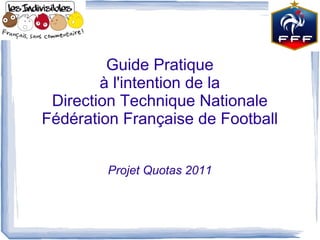 Guide Pratique
        à l'intention de la
 Direction Technique Nationale
Fédération Française de Football


        Projet Quotas 2011
 